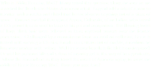 Who is Eddie Running Wolf? Many asked that question along the road as we searched for the elusive Native American artist. Legend told a tale of a man so talented with a mallet and chisel that he could carve anything out of a piece of wood. Rumors swirled throughout Aspen, Colorado, of an Indian who raised a 125-pound tundra wolf to keep as his pet and companion. His flowing locks of long black hair were believed to have mystical powers over the female persuasion. Challenged by a commission from an avid art collector, Eddie is tasked with carving a life-size female nude statue out of marble, a medium he has never worked with before. Will Eddie ever be able to finish his masterpiece? Or will his personal life and a dose of insanity get in the way of true greatness. Follow the filmmakers as they travel the roads of America trying to solve the riddle of Eddie Running Wolf. Have you seen him?